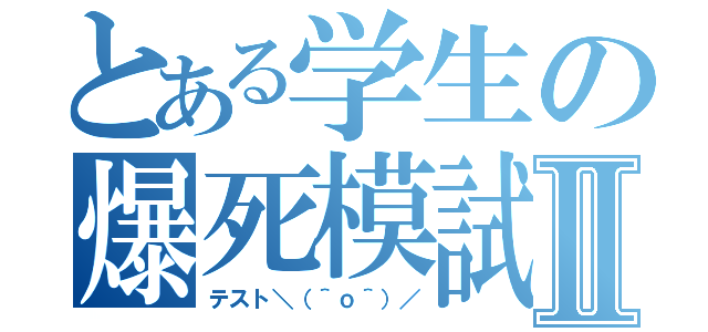 とある学生の爆死模試Ⅱ（テスト＼（＾ｏ＾）／）