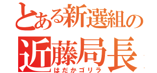 とある新選組の近藤局長（はだかゴリラ）