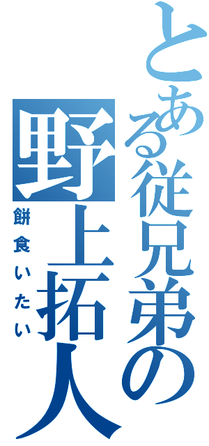 とある従兄弟の野上拓人（餅食いたい）