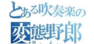 とある吹奏楽の変態野郎（Ｈ．Ｊ．）