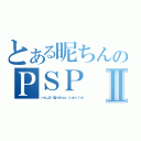 とある昵ちんのＰＳＰ Ⅱ（ｒｍ＿３ｒ＠ｙａｈｏｏ．ｃｏｍ．ｔｗ）