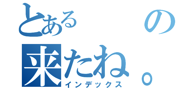 とあるの来たね。（インデックス）