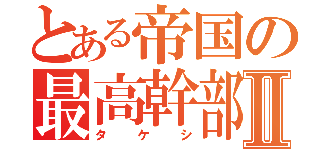 とある帝国の最高幹部Ⅱ（タケシ）