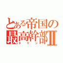 とある帝国の最高幹部Ⅱ（タケシ）