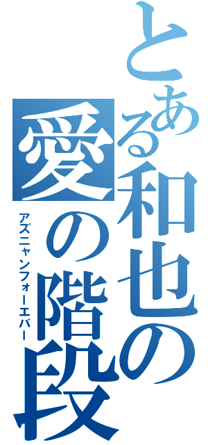 とある和也の愛の階段（アズニャンフォーエバー）