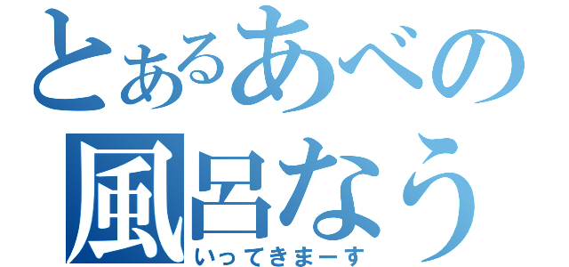 とあるあべの風呂なう（いってきまーす）