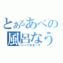 とあるあべの風呂なう（いってきまーす）