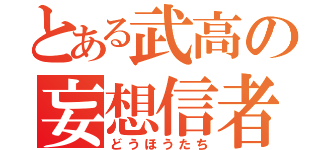 とある武高の妄想信者（どうほうたち）