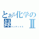 とある化学の録Ⅱ（インデックス）