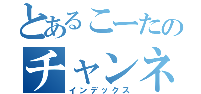 とあるこーたのチャンネル（インデックス）