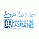 とあるものりの現実逃避（∠（゜д゜）／イェェガァァアアッ！！）