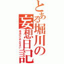 とある堀川の妄想日記（本当にごめんなさい）