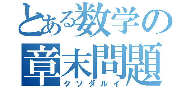 とある数学の章末問題（クソダルイ）