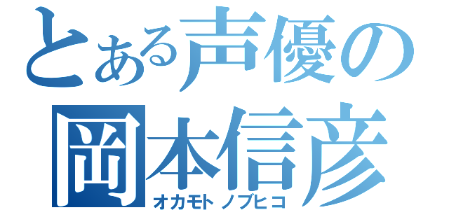 とある声優の岡本信彦（オカモトノブヒコ）