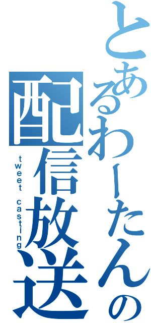 とあるわーたんの配信放送（ｔｗｅｅｔ ｃａｓｔｉｎｇ）