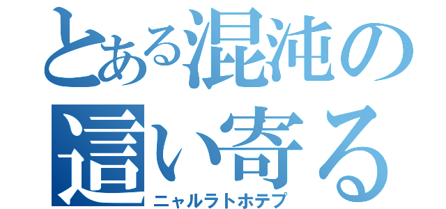 とある混沌の這い寄る邪神（ニャルラトホテプ）