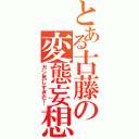 とある古藤の変態妄想（ガン見しすぎだ！）