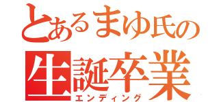 とあるまゆ氏の生誕卒業（エンディング）