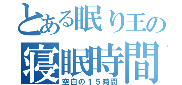 とある眠り王の寝眠時間（空白の１５時間）