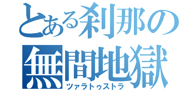 とある刹那の無間地獄（ツァラトゥストラ）