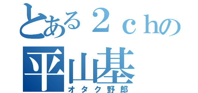 とある２ｃｈの平山基（オタク野郎）