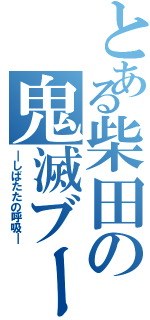 とある柴田の鬼滅ブーム（―しばたたの呼吸―）