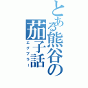 とある熊谷の茄子話（エグプラー）