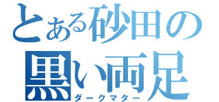 とある砂田の黒い両足（ダークマター）