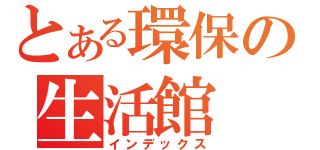 とある環保の生活館（インデックス）