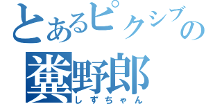 とあるピクシブの糞野郎（しずちゃん）