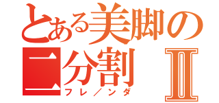 とある美脚の二分割Ⅱ（フレ／ンダ）