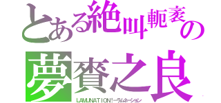 とある絶叫軛袤悪夢（☆｀・ω・´）⊃ィィ夢ミロョビーム！・・━━☆の夢賚之良（ＬＡＭＵＮＡＴＩＯＮ！－ラムネーション）