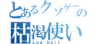 とあるクソゲーの枯渇使い（Ｌｏｇ ｂａｉｔ）