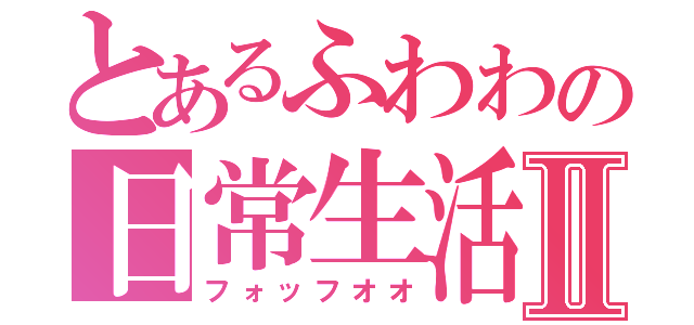 とあるふわわの日常生活Ⅱ（フォッフオオ）