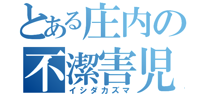 とある庄内の不潔害児（イシダカズマ）