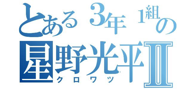 とある３年１組の星野光平Ⅱ（クロワツ）