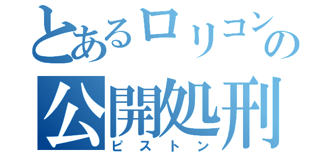 とあるロリコンの公開処刑（ピストン）