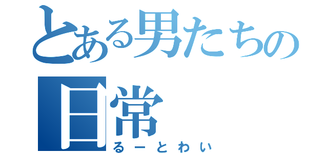 とある男たちの日常（るーとわい）