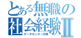 とある無職の社会経験Ⅱ（データセンター作業）