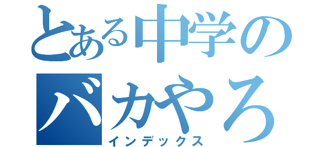 とある中学のバカやろぅ（インデックス）