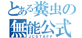 とある糞虫の無能公式（ＪＣＳＴＡＦＦ）