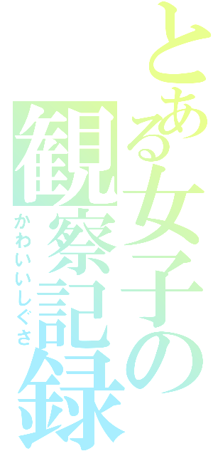 とある女子の観察記録（かわいいしぐさ）