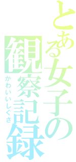 とある女子の観察記録（かわいいしぐさ）