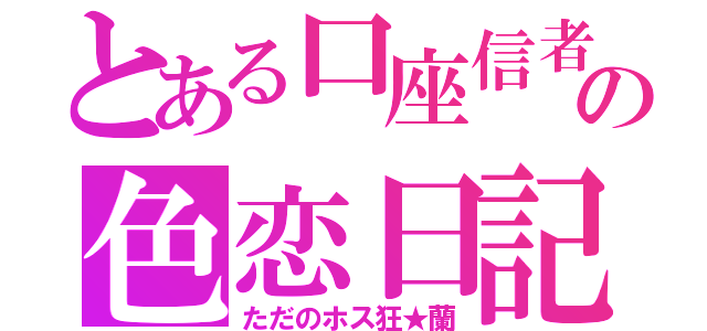 とある口座信者の色恋日記（ただのホス狂★蘭）