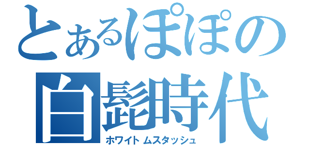 とあるぽぽの白髭時代（ホワイトムスタッシュ）