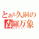 とある久嗣の森羅万象（エロリスト）