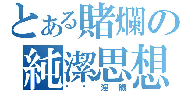 とある賭爛の純潔思想（骯髒淫穢）