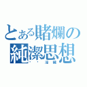 とある賭爛の純潔思想（骯髒淫穢）