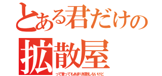 とある君だけの拡散屋（って言ってもあまり拡散しないけど）