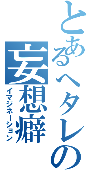 とあるへタレの妄想癖（イマジネーション）